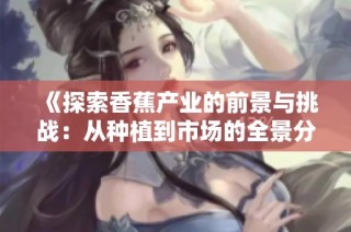 《探索香蕉产业的前景与挑战：从种植到市场的全景分析》