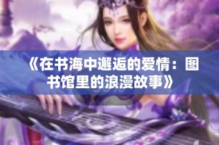 《在书海中邂逅的爱情：图书馆里的浪漫故事》