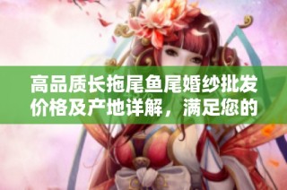 高品质长拖尾鱼尾婚纱批发价格及产地详解，满足您的婚礼梦想