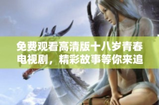 免费观看高清版十八岁青春电视剧，精彩故事等你来追寻！