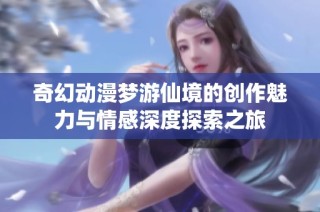 奇幻动漫梦游仙境的创作魅力与情感深度探索之旅