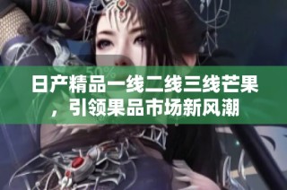 日产精品一线二线三线芒果，引领果品市场新风潮