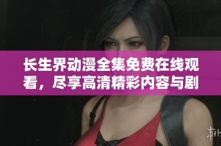 长生界动漫全集免费在线观看，尽享高清精彩内容与剧情发展