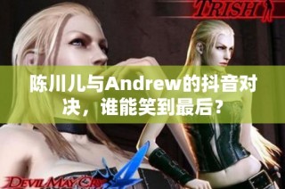 陈川儿与Andrew的抖音对决，谁能笑到最后？