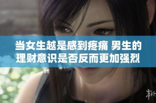 当女生越是感到疼痛 男生的理财意识是否反而更加强烈呢