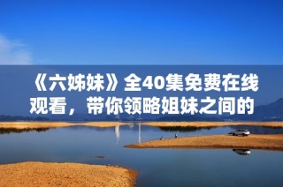 《六姊妹》全40集免费在线观看，带你领略姐妹之间的爱与奋斗故事