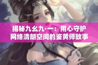 揭秘九幺九·一：用心守护网络清朗空间的鉴黄师故事