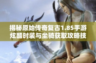 揭秘原始传奇复古1.85手游炫酷时装与坐骑获取攻略技巧