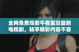 全网免费观看午夜星空最新电视剧，畅享精彩内容不容错过