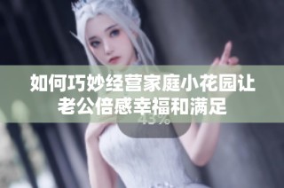 如何巧妙经营家庭小花园让老公倍感幸福和满足