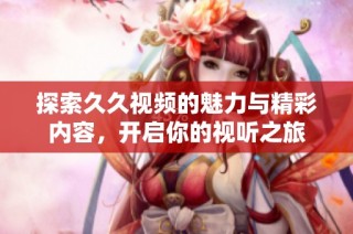 探索久久视频的魅力与精彩内容，开启你的视听之旅