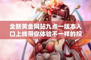全新黄金网站九点一版本入口上线带你体验不一样的投资乐趣