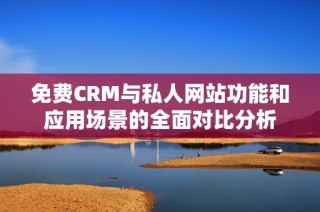 免费CRM与私人网站功能和应用场景的全面对比分析