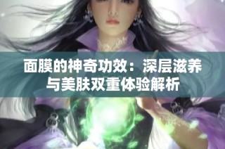 面膜的神奇功效：深层滋养与美肤双重体验解析