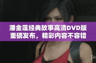 潘金莲经典故事高清DVD版重磅发布，精彩内容不容错过