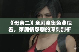 《母亲二》全剧全集免费观看，家庭情感剧的深刻剖析