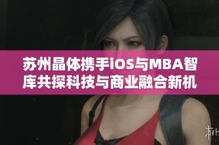 苏州晶体携手iOS与MBA智库共探科技与商业融合新机遇