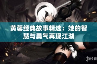 黄蓉经典故事精选：她的智慧与勇气再现江湖
