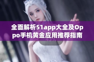 全面解析51app大全及Oppo手机黄金应用推荐指南