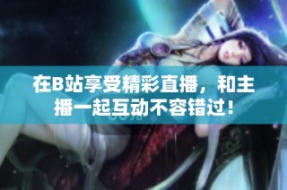 在B站享受精彩直播，和主播一起互动不容错过！