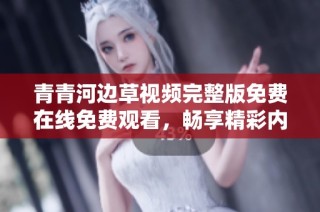 青青河边草视频完整版免费在线免费观看，畅享精彩内容