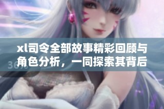 xl司令全部故事精彩回顾与角色分析，一同探索其背后的深厚意义
