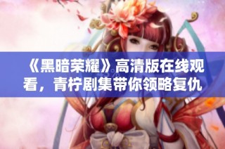 《黑暗荣耀》高清版在线观看，青柠剧集带你领略复仇与荣耀的故事