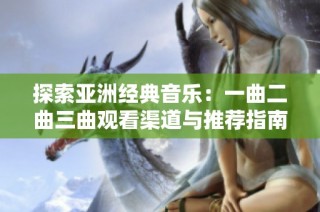 探索亚洲经典音乐：一曲二曲三曲观看渠道与推荐指南