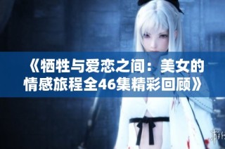 《牺牲与爱恋之间：美女的情感旅程全46集精彩回顾》
