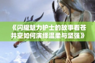 《闪耀魅力护士的故事看苍井空如何演绎温柔与坚强》
