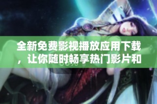 全新免费影视播放应用下载，让你随时畅享热门影片和剧集！