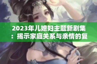 2023年儿媳妇主题新剧集：揭示家庭关系与亲情的复杂故事