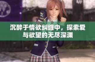沉醉于情欲纠缠中，探索爱与欲望的无尽深渊