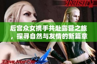 后宫众女携手共赴露营之旅，探寻自然与友情的新篇章
