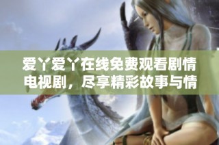 爱丫爱丫在线免费观看剧情电视剧，尽享精彩故事与情感交织的完美视听之旅