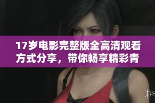 17岁电影完整版全高清观看方式分享，带你畅享精彩青春故事