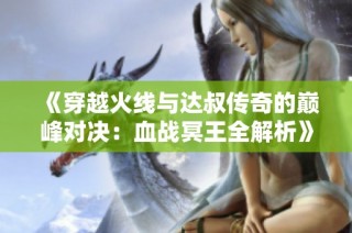《穿越火线与达叔传奇的巅峰对决：血战冥王全解析》