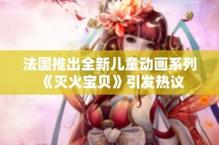 法国推出全新儿童动画系列《灭火宝贝》引发热议