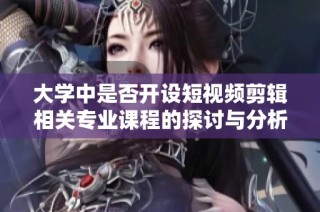 大学中是否开设短视频剪辑相关专业课程的探讨与分析