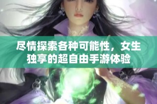 尽情探索各种可能性，女生独享的超自由手游体验