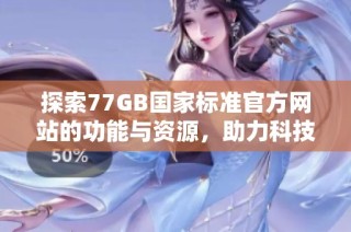 探索77GB国家标准官方网站的功能与资源，助力科技与产业发展