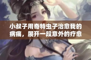 小叔子用奇特虫子治愈我的病痛，展开一段意外的疗愈之旅