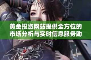 黄金投资网站提供全方位的市场分析与实时信息服务助您决策