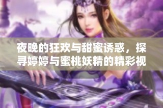 夜晚的狂欢与甜蜜诱惑，探寻婷婷与蜜桃妖精的精彩视频世界