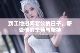 到工地慰问老公的日子，感受他的辛苦与坚持
