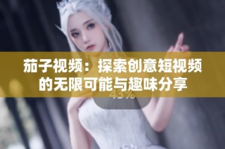茄子视频：探索创意短视频的无限可能与趣味分享