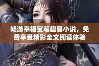 畅游幸福宝笔趣阁小说，免费享受精彩全文阅读体验