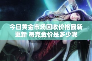 今日黄金市场回收价格最新更新 每克金价是多少呢