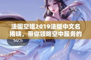 法国空姐2019法版中文名揭晓，带你领略空中服务的魅力