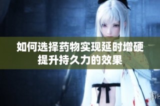 如何选择药物实现延时增硬提升持久力的效果